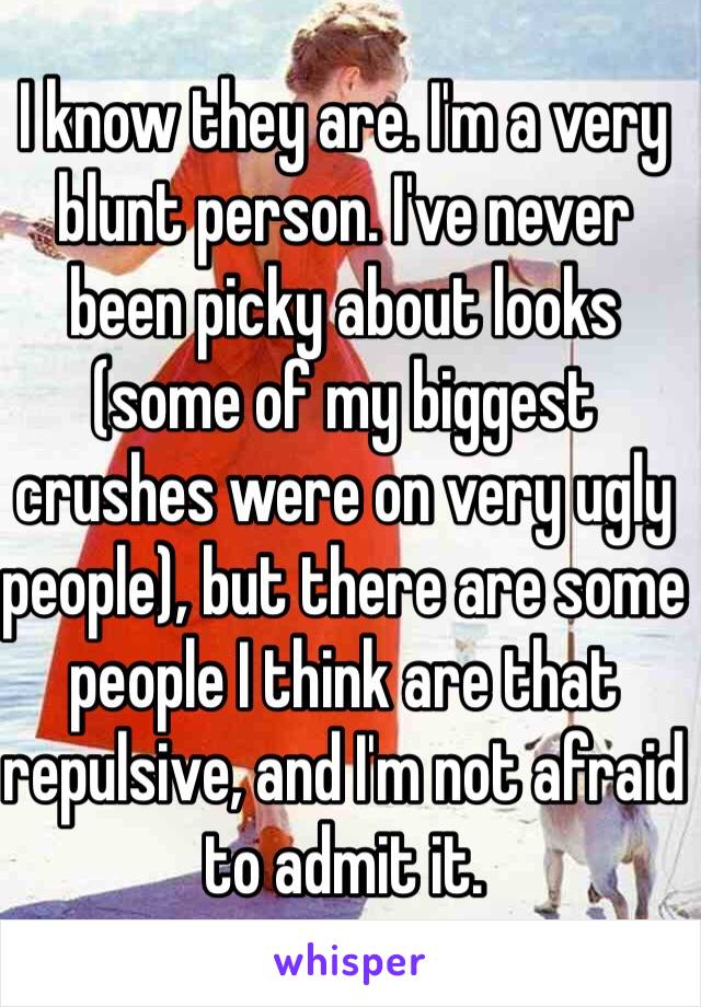 I know they are. I'm a very blunt person. I've never been picky about looks (some of my biggest crushes were on very ugly people), but there are some people I think are that repulsive, and I'm not afraid to admit it.