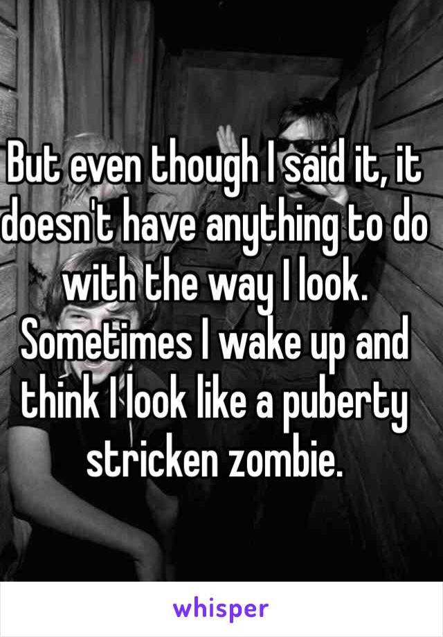 But even though I said it, it doesn't have anything to do with the way I look. Sometimes I wake up and think I look like a puberty stricken zombie.