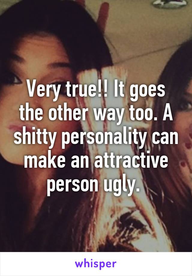 Very true!! It goes the other way too. A shitty personality can make an attractive person ugly. 