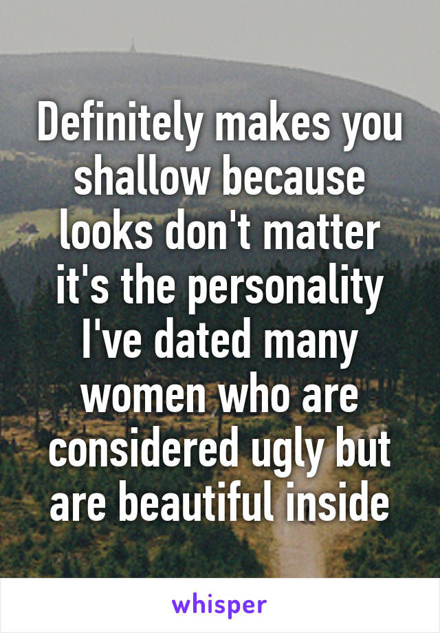 Definitely makes you shallow because looks don't matter it's the personality I've dated many women who are considered ugly but are beautiful inside