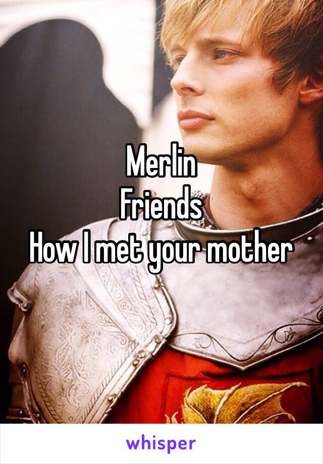 Merlin
Friends
How I met your mother
