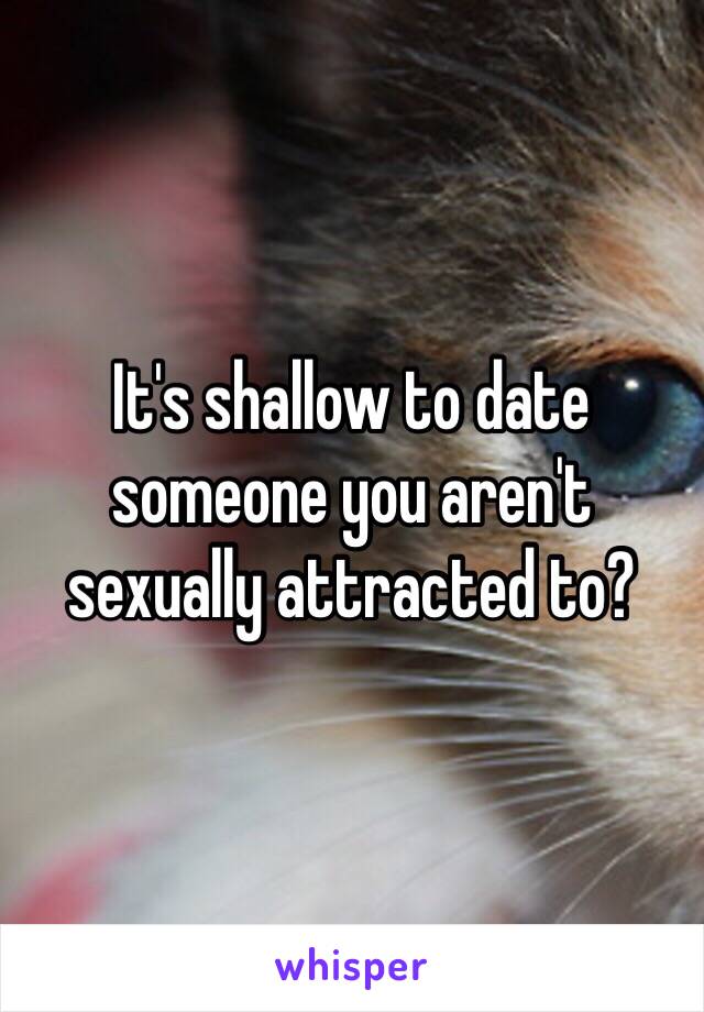 It's shallow to date someone you aren't sexually attracted to? 