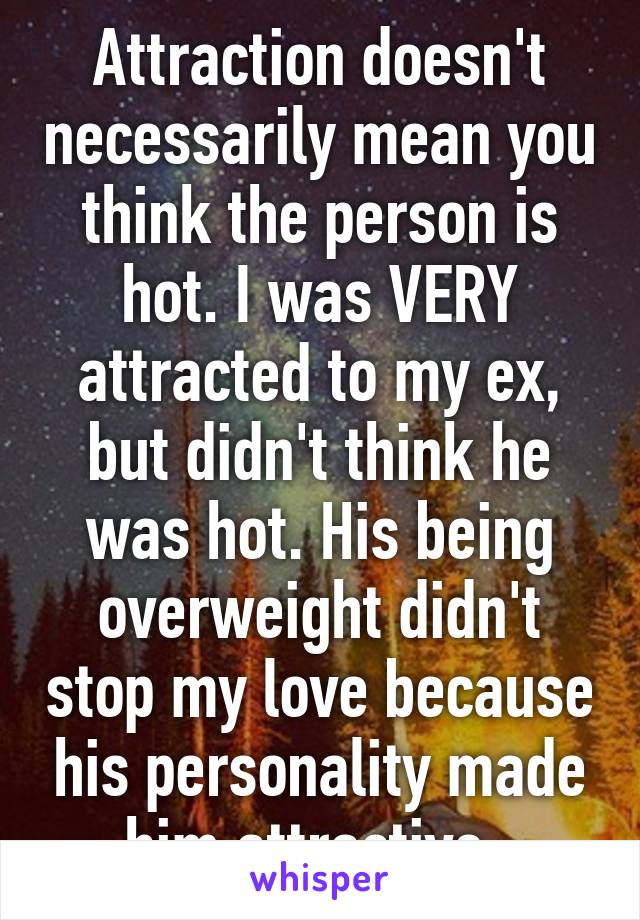 Attraction doesn't necessarily mean you think the person is hot. I was VERY attracted to my ex, but didn't think he was hot. His being overweight didn't stop my love because his personality made him attractive. 