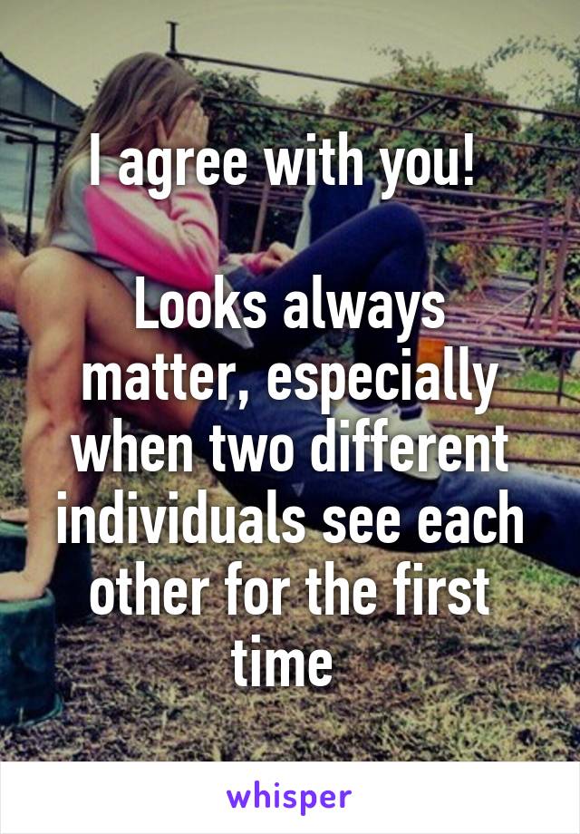 I agree with you! 

Looks always matter, especially when two different individuals see each other for the first time 