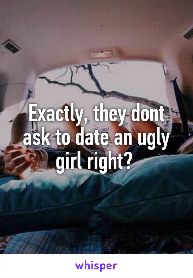 Exactly, they dont ask to date an ugly girl right? 