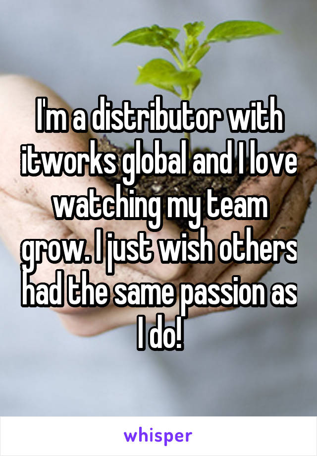 I'm a distributor with itworks global and I love watching my team grow. I just wish others had the same passion as I do!