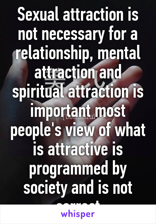 Sexual attraction is not necessary for a relationship, mental attraction and spiritual attraction is important most people's view of what is attractive is programmed by society and is not correct