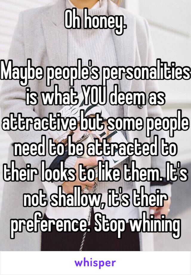 Oh honey. 

Maybe people's personalities is what YOU deem as attractive but some people need to be attracted to their looks to like them. It's not shallow, it's their preference. Stop whining 