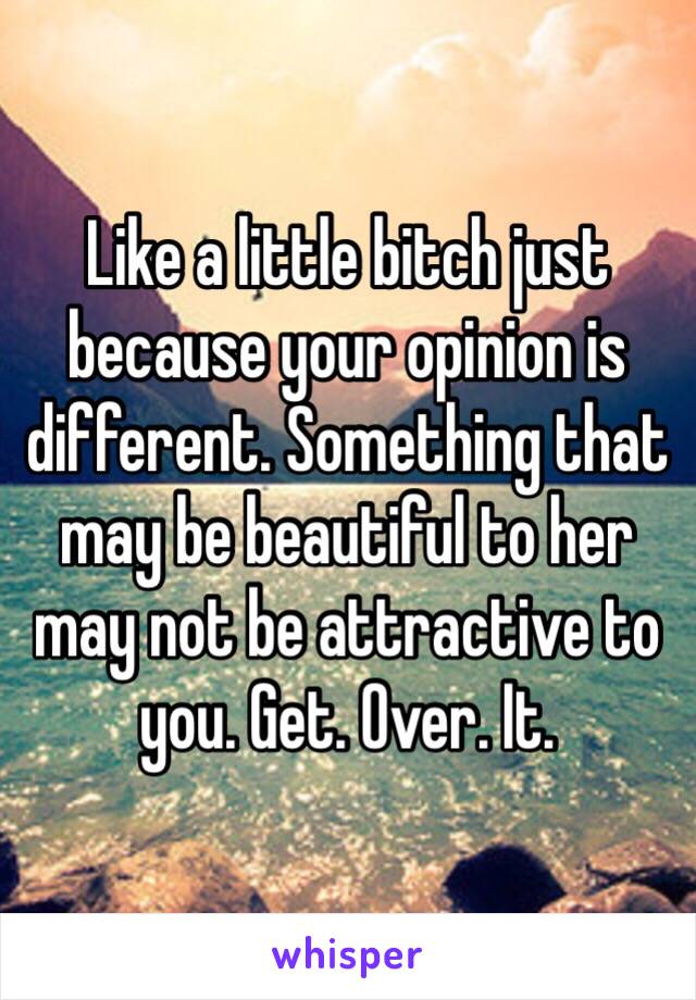 Like a little bitch just because your opinion is different. Something that may be beautiful to her may not be attractive to you. Get. Over. It.