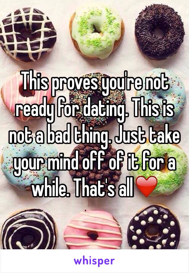 This proves you're not ready for dating. This is not a bad thing. Just take your mind off of it for a while. That's all❤️