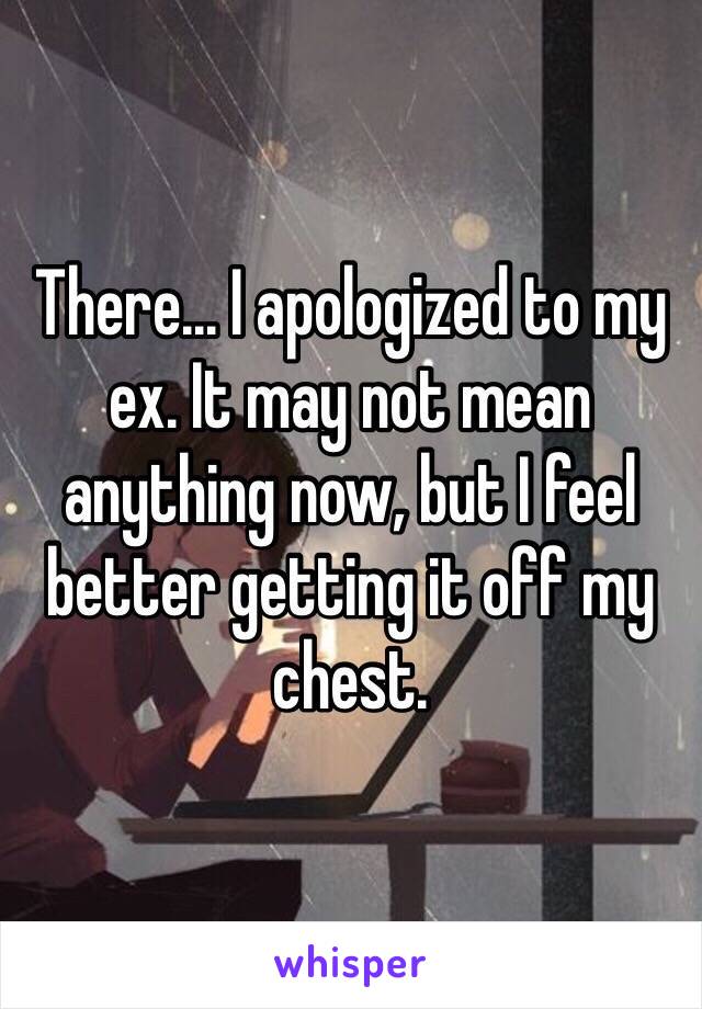 There... I apologized to my ex. It may not mean anything now, but I feel better getting it off my chest. 