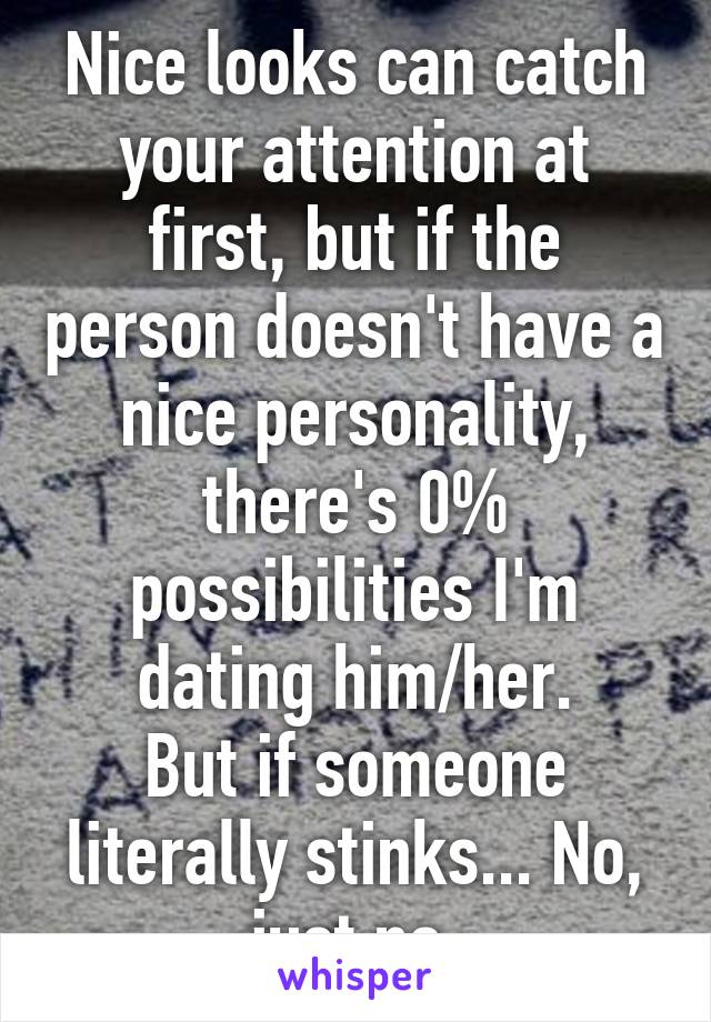 Nice looks can catch your attention at first, but if the person doesn't have a nice personality, there's 0% possibilities I'm dating him/her.
But if someone literally stinks... No, just no.