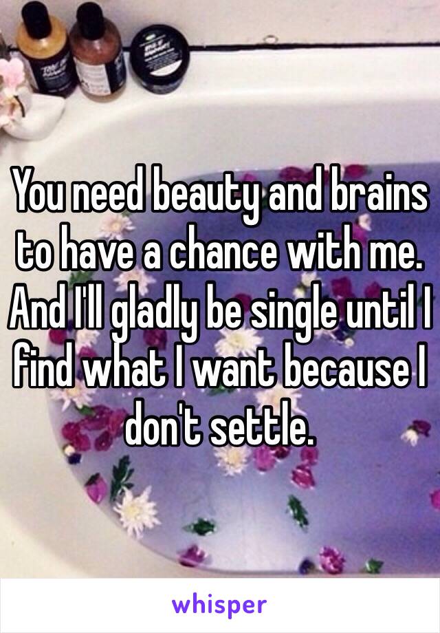 You need beauty and brains to have a chance with me. And I'll gladly be single until I find what I want because I don't settle. 