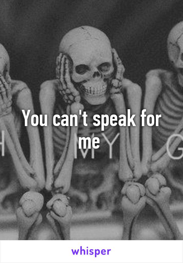 You can't speak for me 