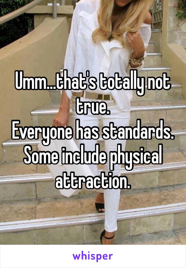 Umm...that's totally not true.
Everyone has standards. Some include physical attraction.