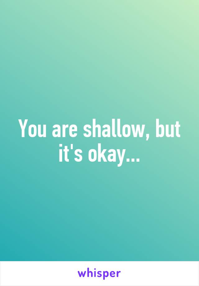 You are shallow, but it's okay...