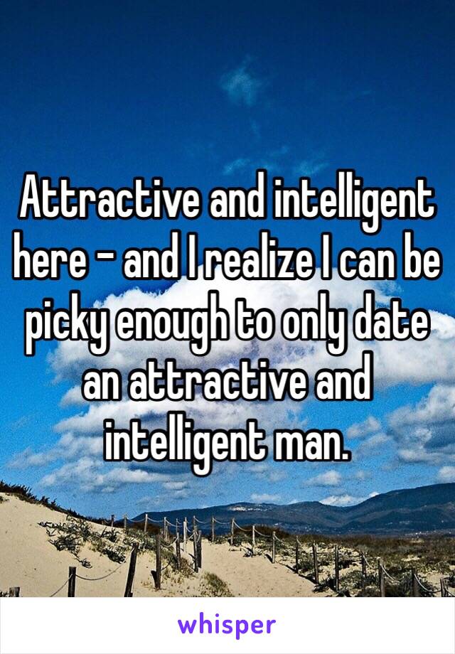 Attractive and intelligent here - and I realize I can be picky enough to only date an attractive and intelligent man.