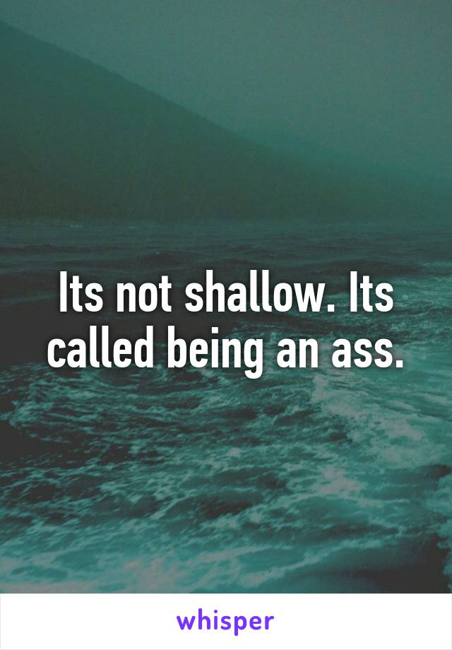 Its not shallow. Its called being an ass.