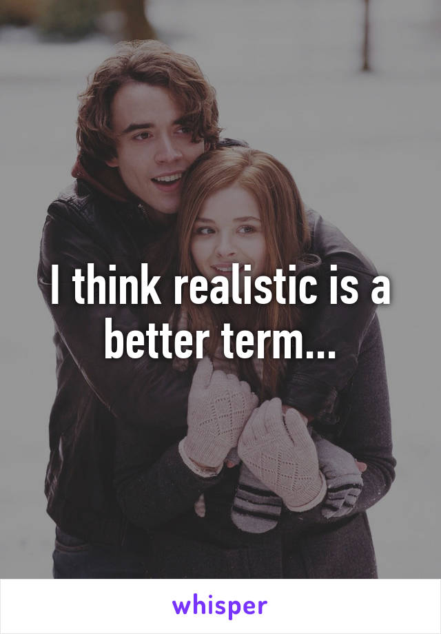 I think realistic is a better term...