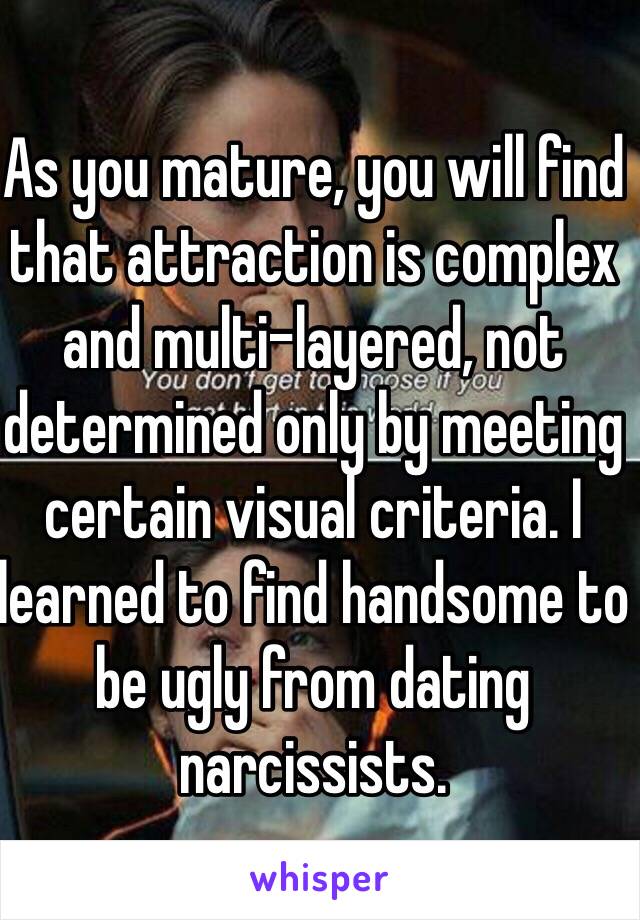 As you mature, you will find that attraction is complex and multi-layered, not determined only by meeting certain visual criteria. I learned to find handsome to be ugly from dating narcissists. 