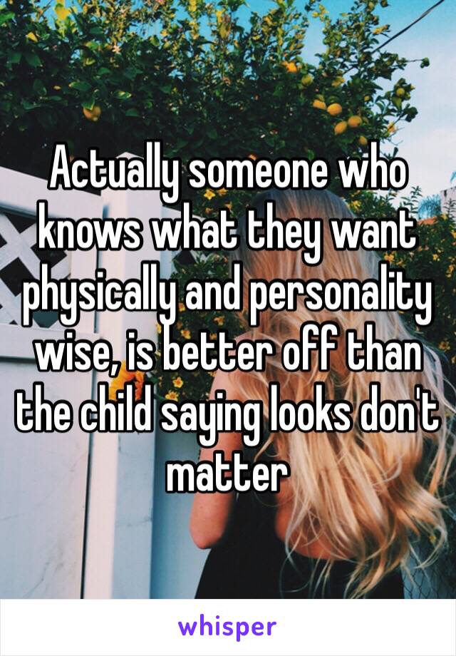 Actually someone who knows what they want physically and personality wise, is better off than the child saying looks don't matter