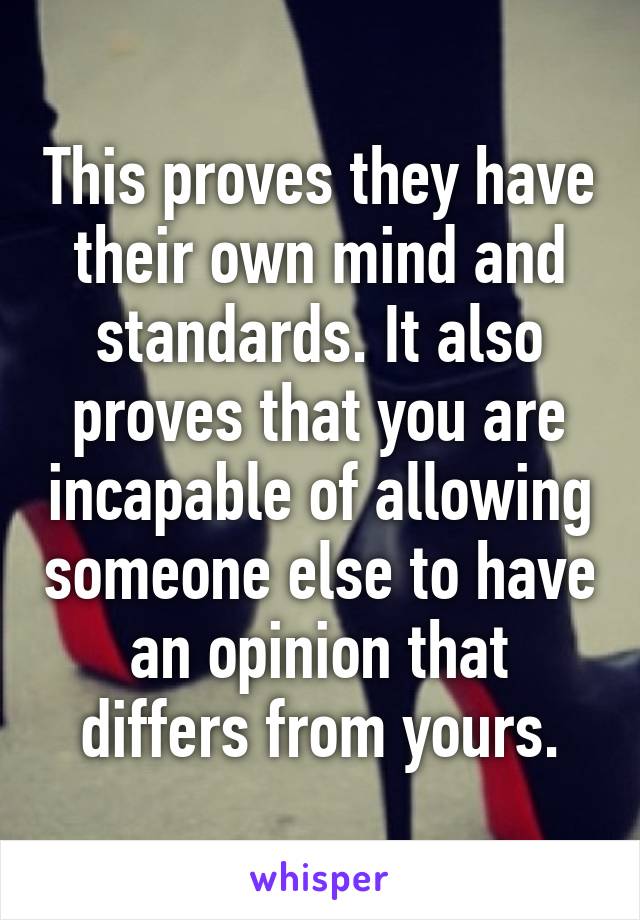 This proves they have their own mind and standards. It also proves that you are incapable of allowing someone else to have an opinion that differs from yours.