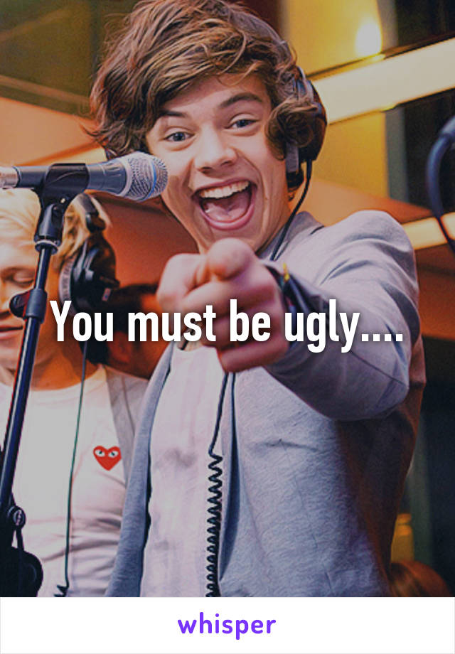 You must be ugly....