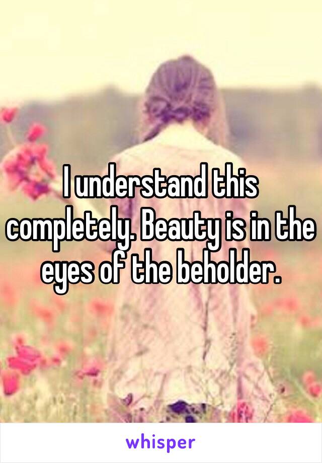 I understand this completely. Beauty is in the eyes of the beholder. 