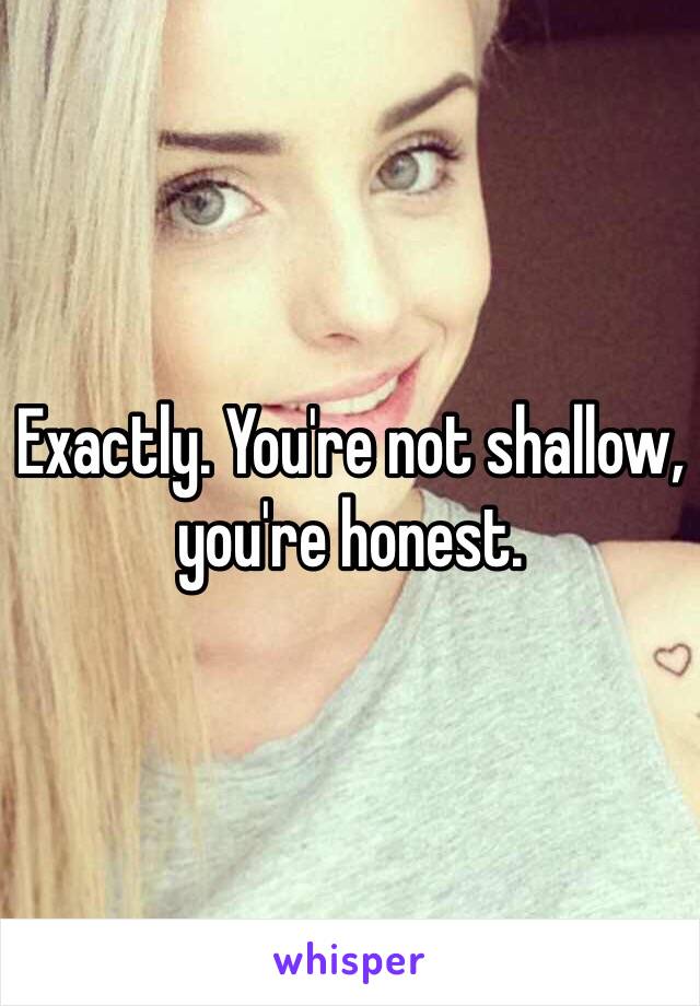 Exactly. You're not shallow, you're honest. 