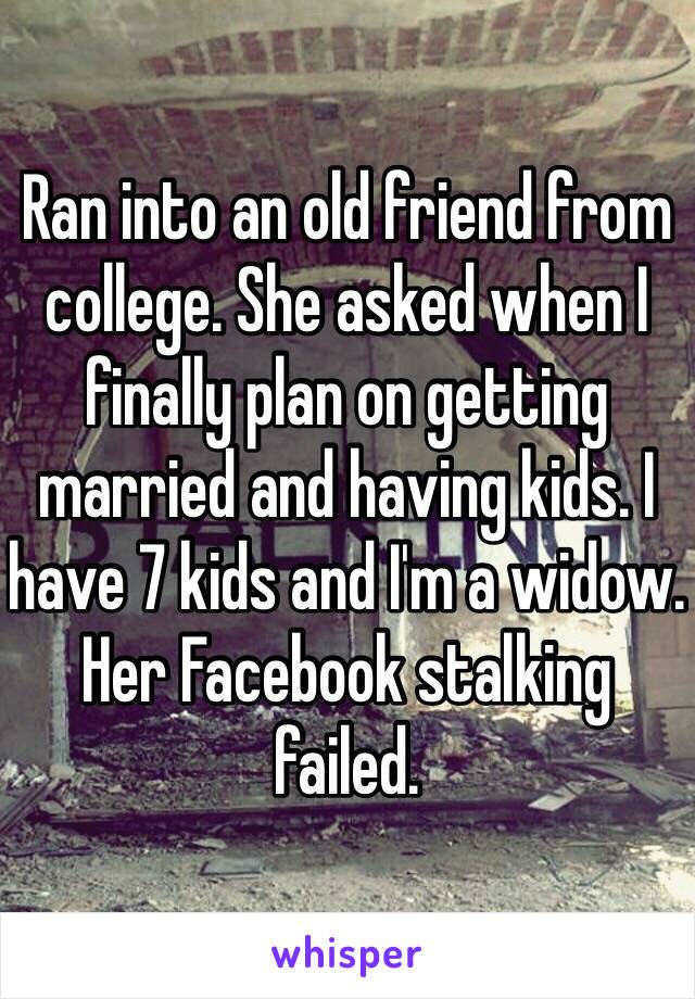 Ran into an old friend from college. She asked when I finally plan on getting married and having kids. I have 7 kids and I'm a widow. Her Facebook stalking failed. 