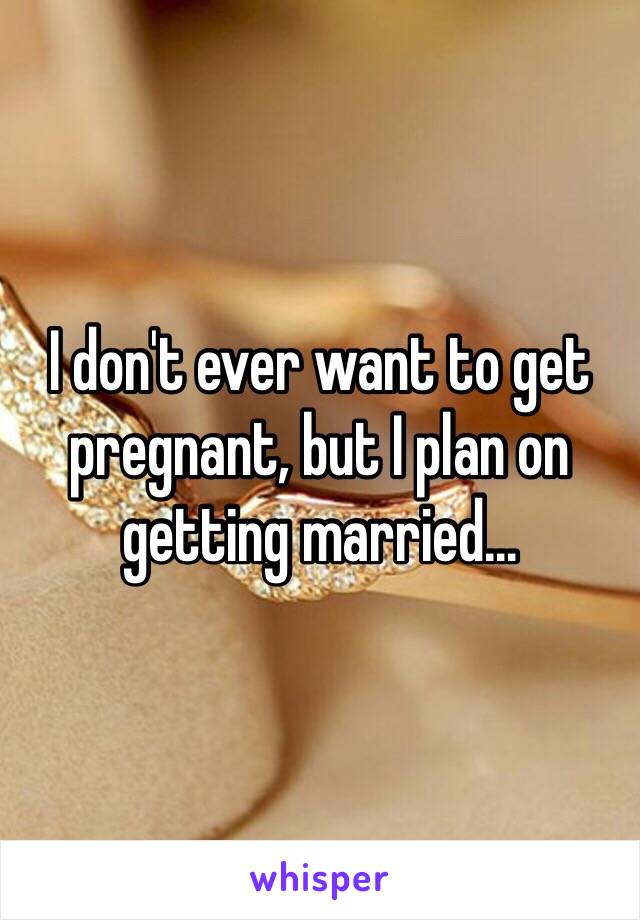 I don't ever want to get pregnant, but I plan on getting married...