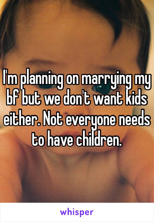 I'm planning on marrying my bf but we don't want kids either. Not everyone needs to have children.