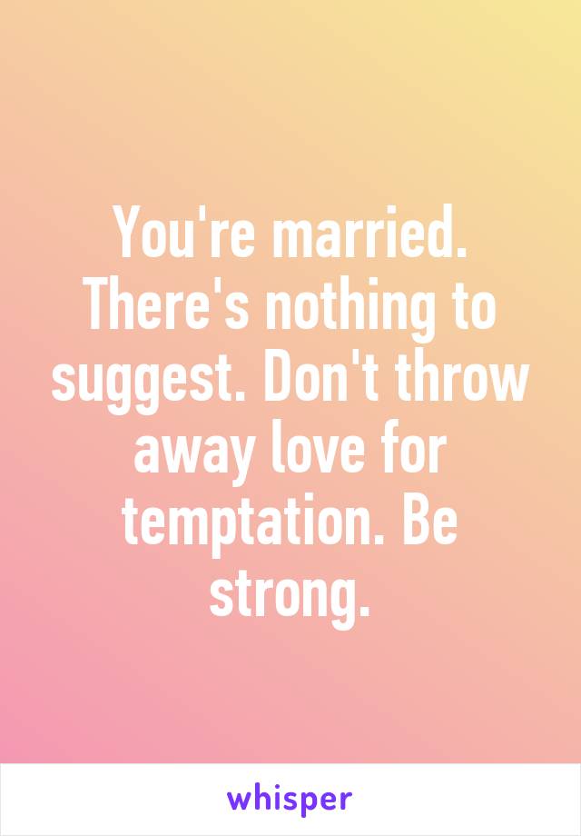You're married. There's nothing to suggest. Don't throw away love for temptation. Be strong.