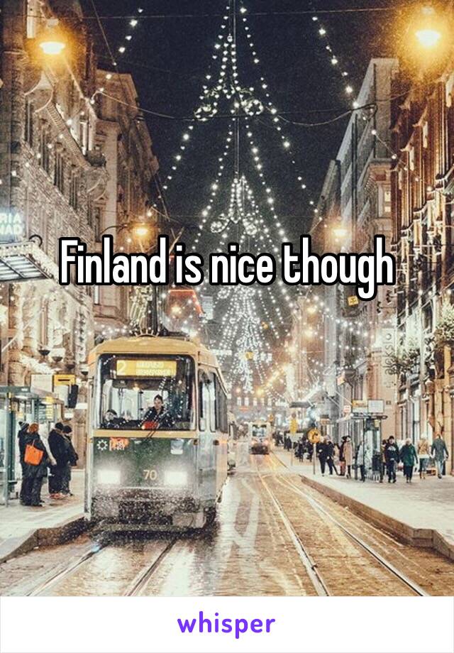 Finland is nice though 