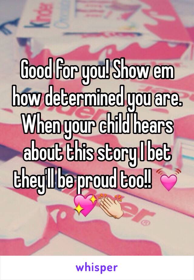Good for you! Show em how determined you are. When your child hears about this story I bet they'll be proud too!! 💓💖👏