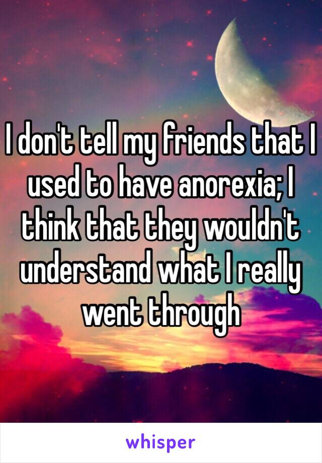 I don't tell my friends that I used to have anorexia; I think that they wouldn't understand what I really went through 