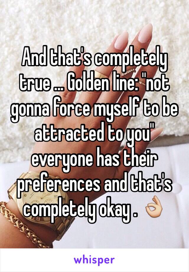 And that's completely true ... Golden line: "not gonna force myself to be attracted to you" everyone has their preferences and that's completely okay . 👌