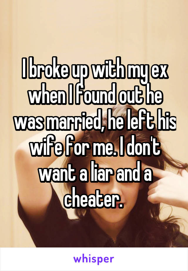 I broke up with my ex when I found out he was married, he left his wife for me. I don't want a liar and a cheater. 