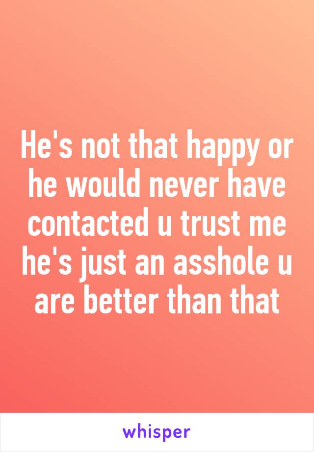 He's not that happy or he would never have contacted u trust me he's just an asshole u are better than that