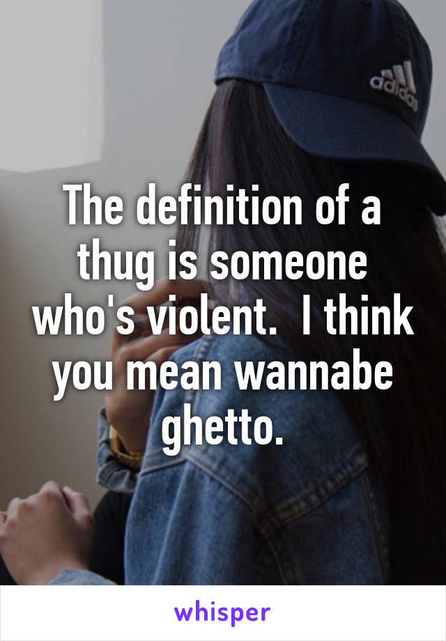 The definition of a thug is someone who's violent.  I think you mean wannabe ghetto.