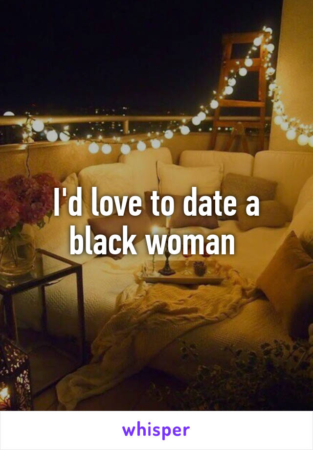 I'd love to date a black woman 