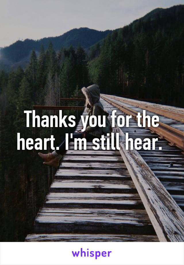 Thanks you for the heart. I'm still hear. 