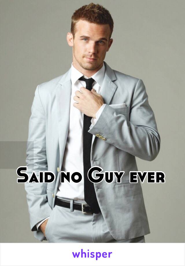 Said no Guy ever 