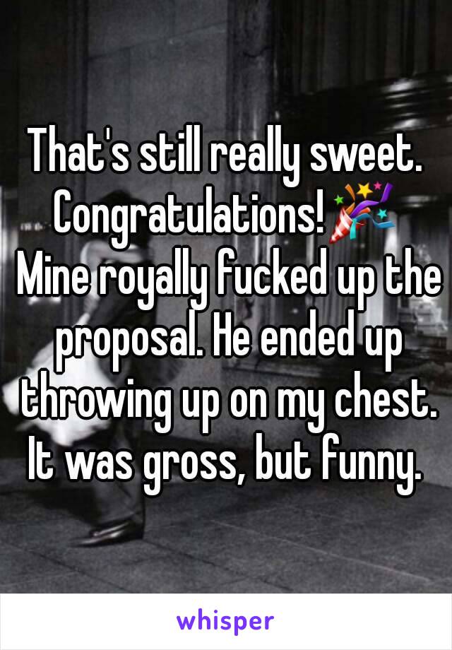 That's still really sweet. Congratulations!🎉  Mine royally fucked up the proposal. He ended up throwing up on my chest. It was gross, but funny. 