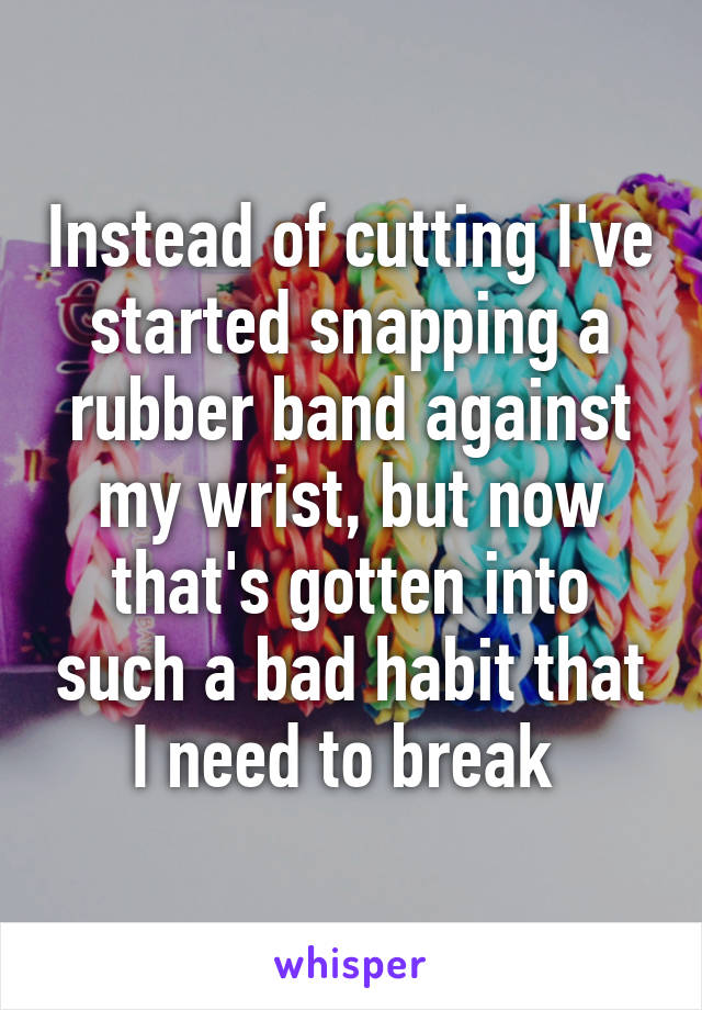 Instead of cutting I've started snapping a rubber band against my wrist, but now that's gotten into such a bad habit that I need to break 