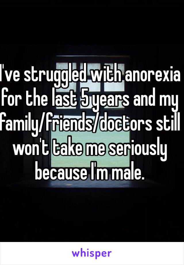 I've struggled with anorexia for the last 5 years and my family/friends/doctors still won't take me seriously because I'm male. 