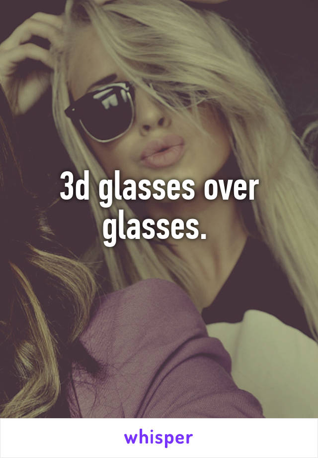 3d glasses over glasses. 
