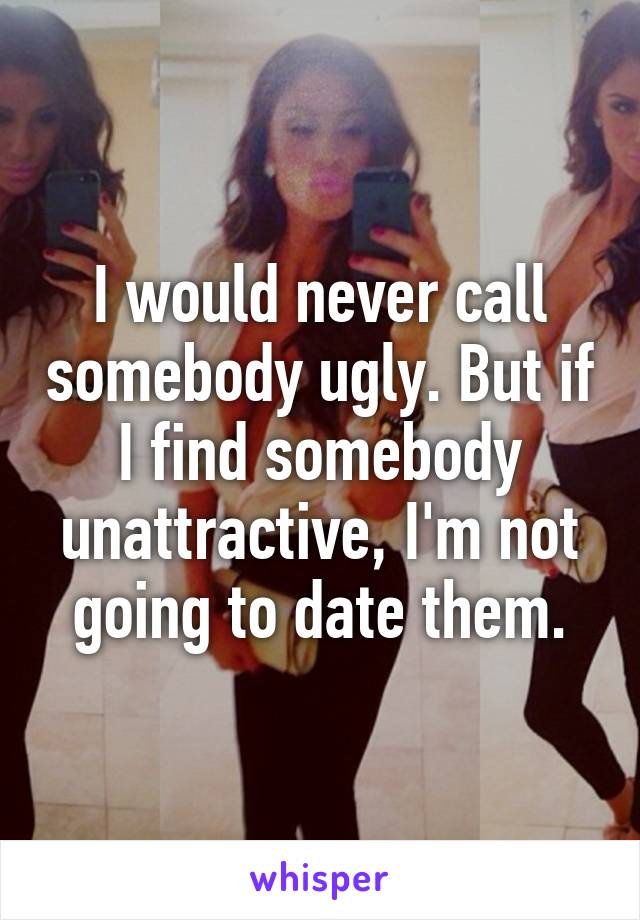 I would never call somebody ugly. But if I find somebody unattractive, I'm not going to date them.