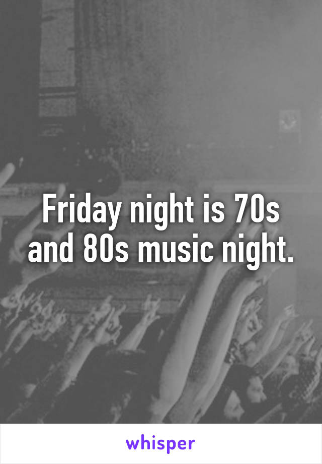 Friday night is 70s and 80s music night.