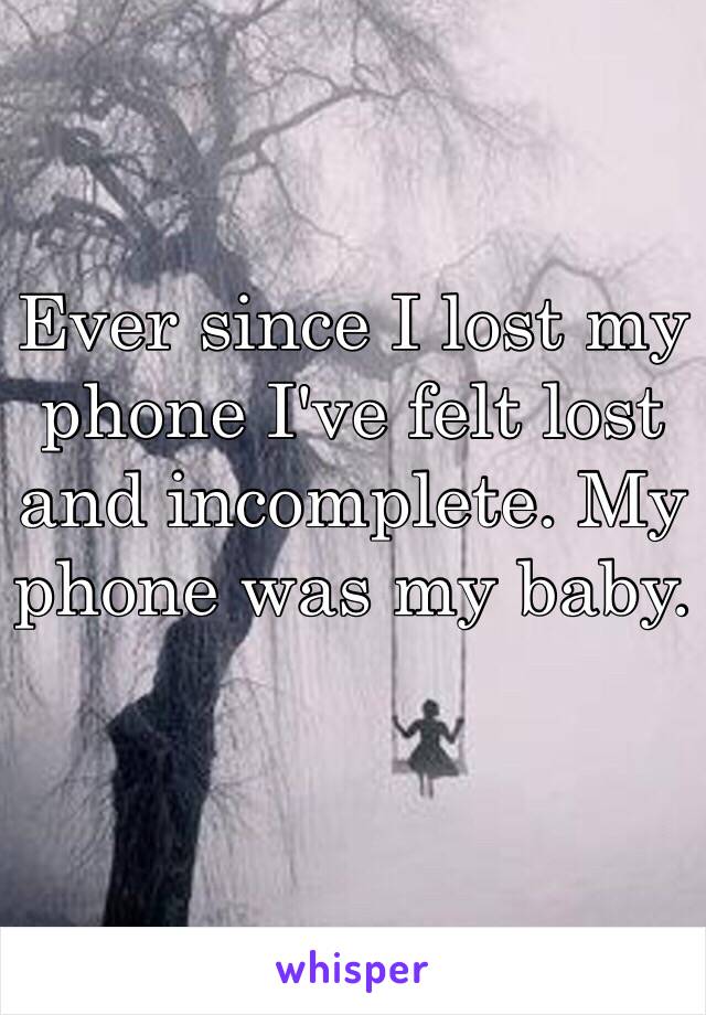 Ever since I lost my phone I've felt lost and incomplete. My phone was my baby.